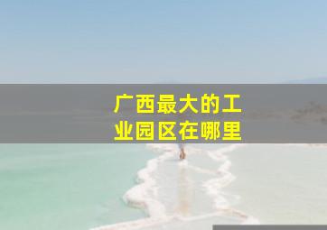 广西最大的工业园区在哪里