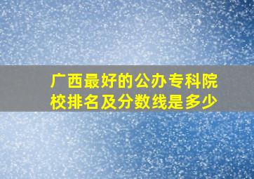 广西最好的公办专科院校排名及分数线是多少