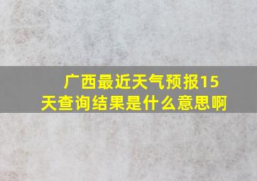 广西最近天气预报15天查询结果是什么意思啊