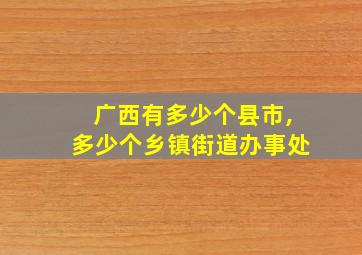 广西有多少个县市,多少个乡镇街道办事处