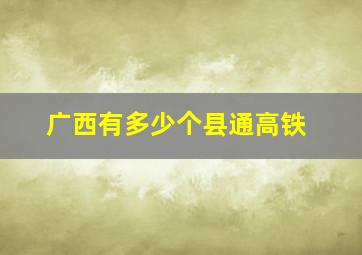 广西有多少个县通高铁