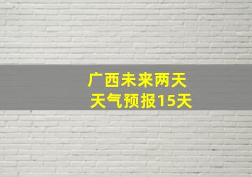 广西未来两天天气预报15天