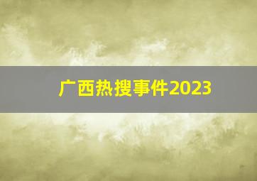 广西热搜事件2023