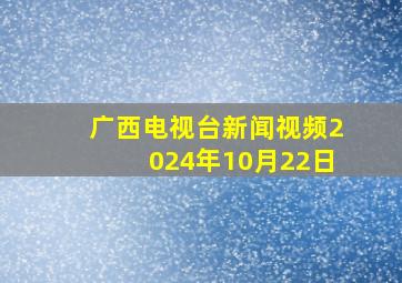 广西电视台新闻视频2024年10月22日