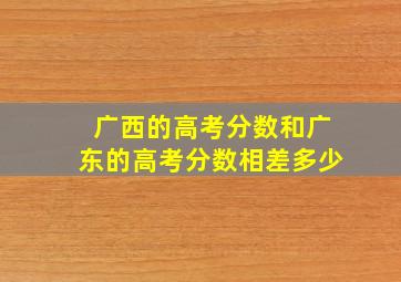 广西的高考分数和广东的高考分数相差多少