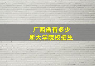 广西省有多少所大学院校招生