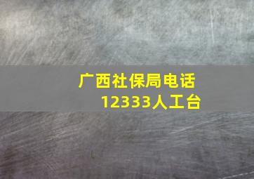 广西社保局电话12333人工台