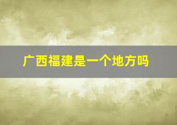 广西福建是一个地方吗