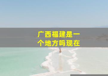 广西福建是一个地方吗现在