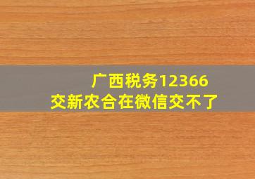 广西税务12366交新农合在微信交不了