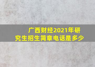 广西财经2021年研究生招生简章电话是多少