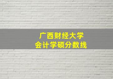 广西财经大学会计学硕分数线