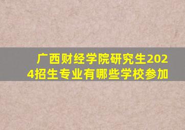 广西财经学院研究生2024招生专业有哪些学校参加