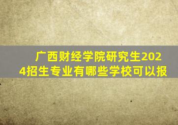 广西财经学院研究生2024招生专业有哪些学校可以报