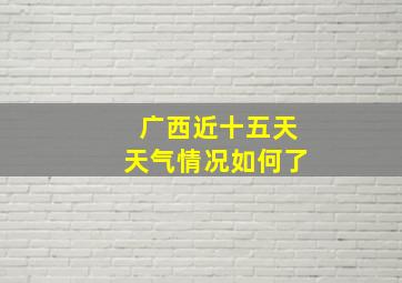 广西近十五天天气情况如何了