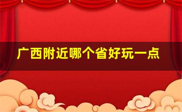 广西附近哪个省好玩一点