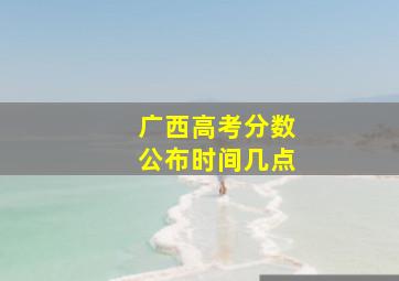 广西高考分数公布时间几点