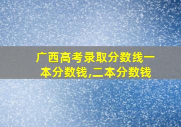 广西高考录取分数线一本分数钱,二本分数钱