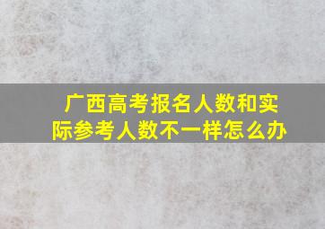 广西高考报名人数和实际参考人数不一样怎么办