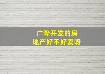 广隆开发的房地产好不好卖呀