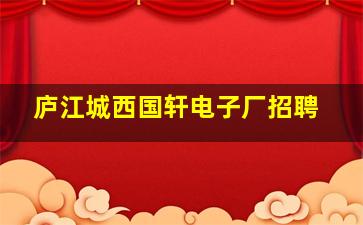 庐江城西国轩电子厂招聘