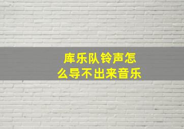 库乐队铃声怎么导不出来音乐