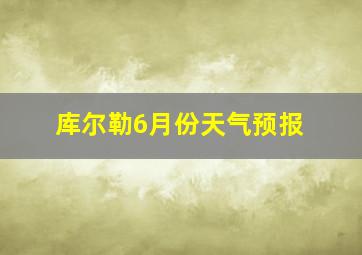 库尔勒6月份天气预报