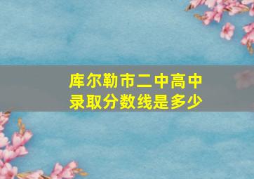 库尔勒市二中高中录取分数线是多少