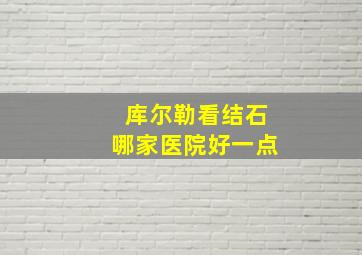 库尔勒看结石哪家医院好一点