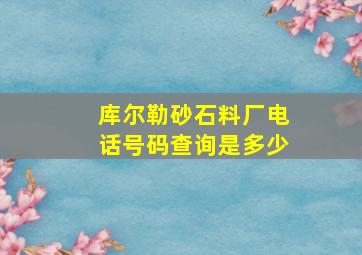 库尔勒砂石料厂电话号码查询是多少