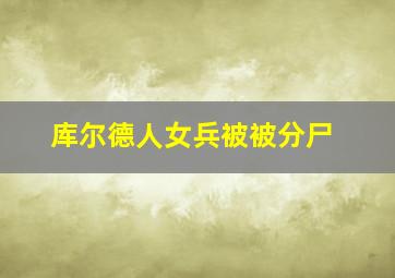 库尔德人女兵被被分尸