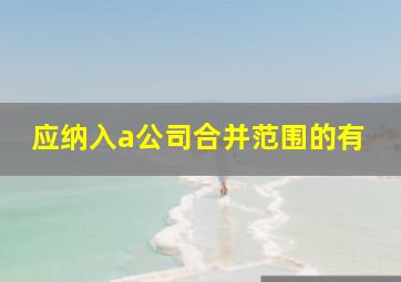 应纳入a公司合并范围的有