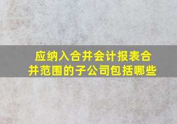 应纳入合并会计报表合并范围的子公司包括哪些