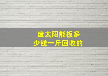 废太阳能板多少钱一斤回收的