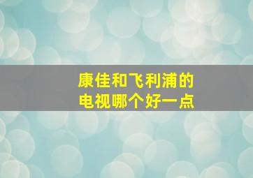 康佳和飞利浦的电视哪个好一点