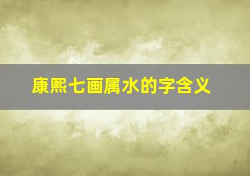 康熙七画属水的字含义