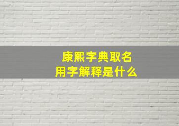 康熙字典取名用字解释是什么