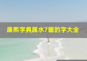 康熙字典属水7画的字大全