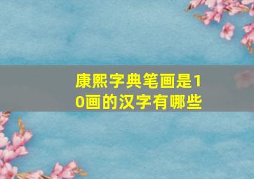 康熙字典笔画是10画的汉字有哪些