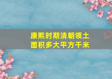 康熙时期清朝领土面积多大平方千米