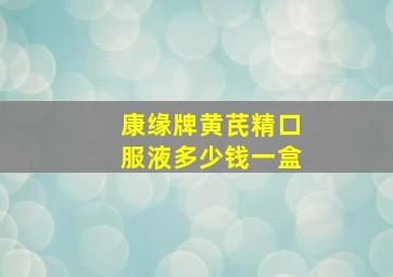 康缘牌黄芪精口服液多少钱一盒