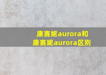 康赛妮aurora和康赛妮aurora区别