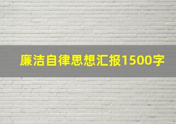 廉洁自律思想汇报1500字