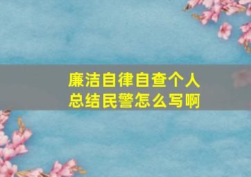 廉洁自律自查个人总结民警怎么写啊