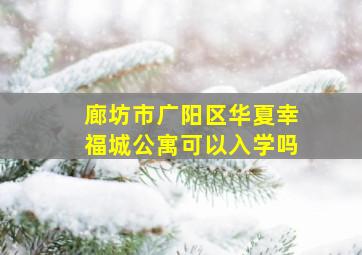 廊坊市广阳区华夏幸福城公寓可以入学吗