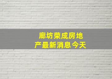 廊坊荣成房地产最新消息今天