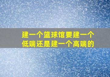 建一个篮球馆要建一个低端还是建一个高端的