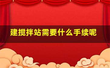 建搅拌站需要什么手续呢