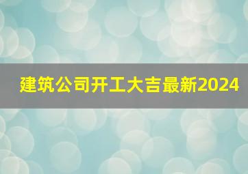 建筑公司开工大吉最新2024