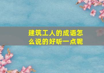 建筑工人的成语怎么说的好听一点呢